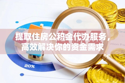 石楼提取住房公积金代办服务，高效解决你的资金需求