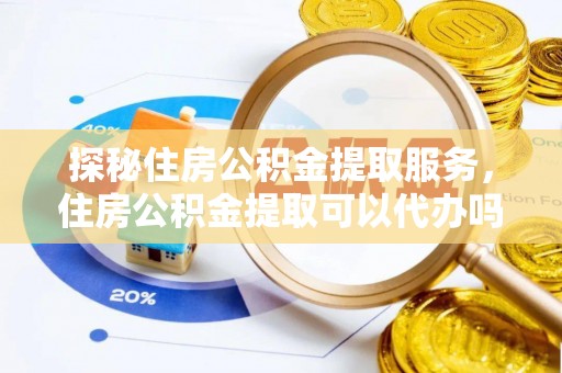 石楼探秘住房公积金提取服务，住房公积金提取可以代办吗的全方位解析