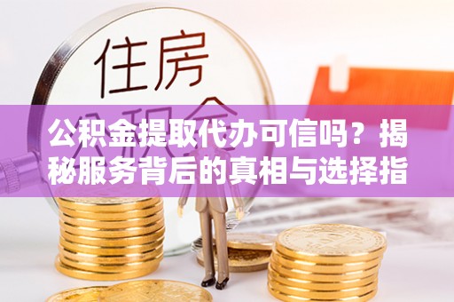 石楼公积金提取代办可信吗？揭秘服务背后的真相与选择指南
