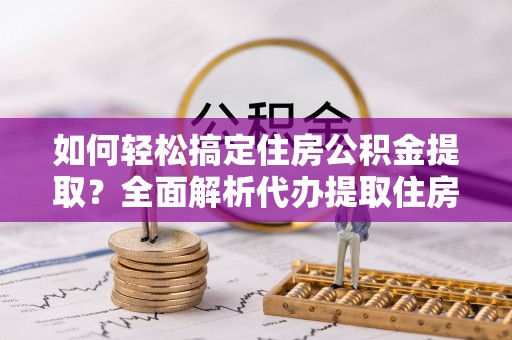 石楼如何轻松搞定住房公积金提取？全面解析代办提取住房公积金流程