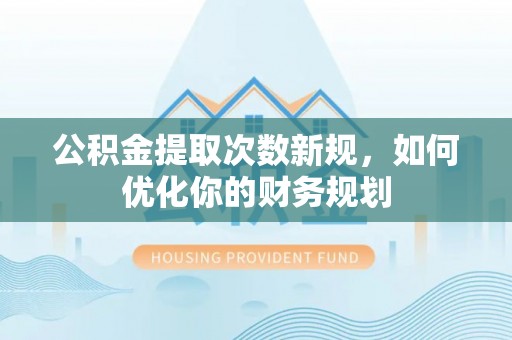 石楼公积金提取次数新规，如何优化你的财务规划