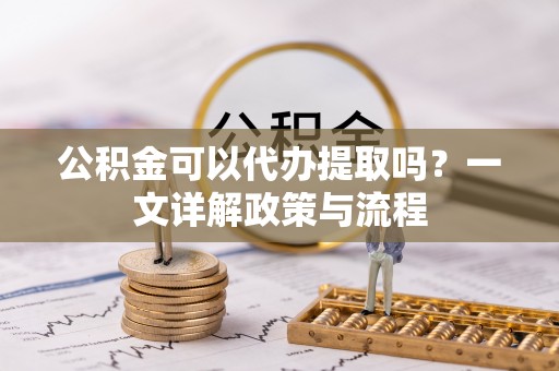 石楼公积金可以代办提取吗？一文详解政策与流程