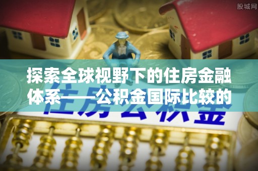 石楼探索全球视野下的住房金融体系——公积金国际比较的深度解析