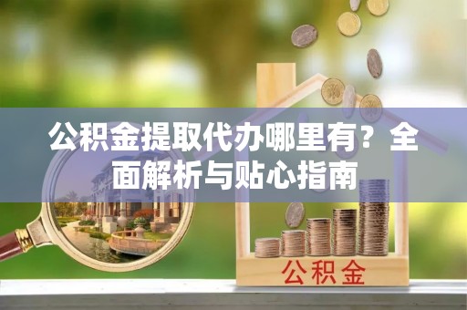 石楼公积金提取代办哪里有？全面解析与贴心指南