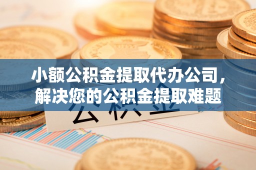 石楼小额公积金提取代办公司，解决您的公积金提取难题