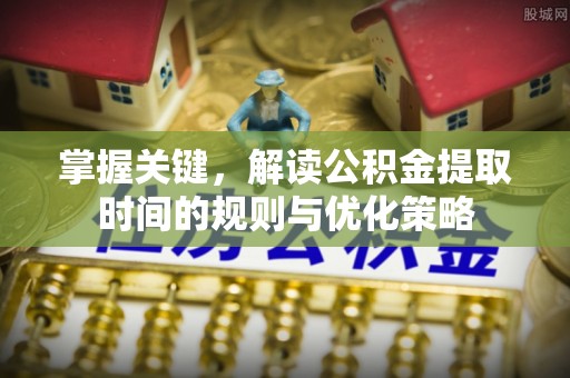 石楼掌握关键，解读公积金提取时间的规则与优化策略