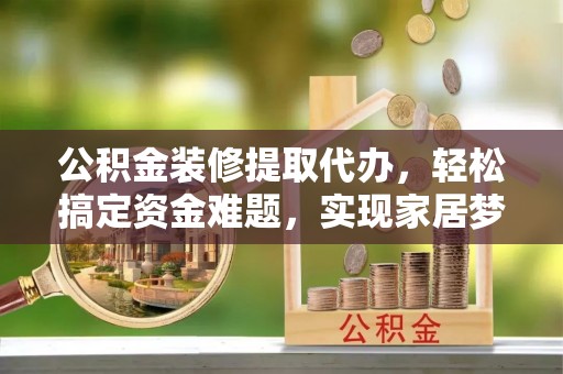 石楼公积金装修提取代办，轻松搞定资金难题，实现家居梦想