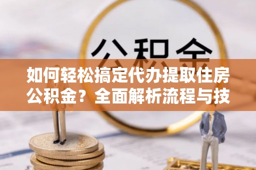 石楼如何轻松搞定代办提取住房公积金？全面解析流程与技巧