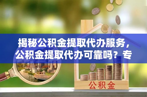 石楼揭秘公积金提取代办服务，公积金提取代办可靠吗？专业解析与实用指南