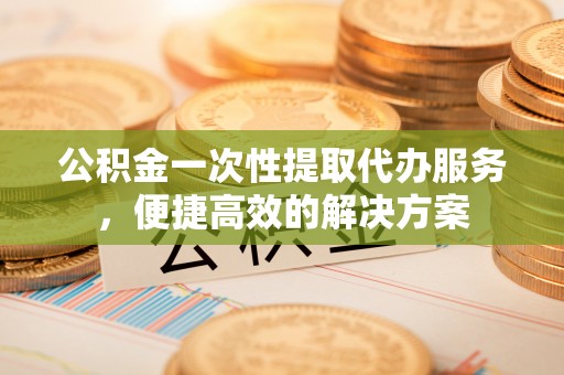 石楼公积金一次性提取代办服务，便捷高效的解决方案