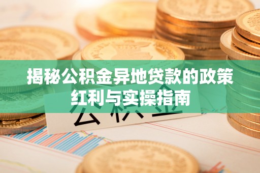 石楼揭秘公积金异地贷款的政策红利与实操指南