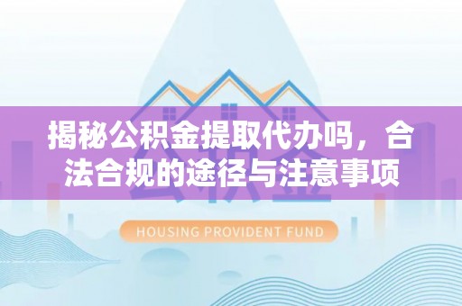 石楼揭秘公积金提取代办吗，合法合规的途径与注意事项