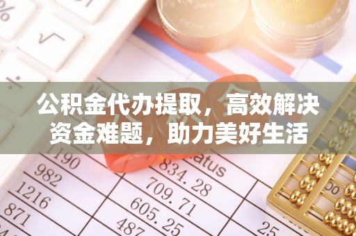 石楼公积金代办提取，高效解决资金难题，助力美好生活