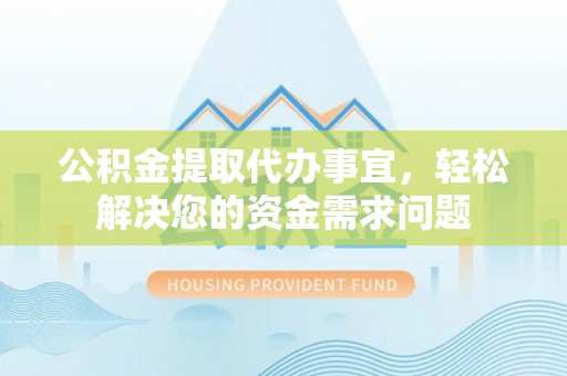 石楼公积金提取代办事宜，轻松解决您的资金需求问题
