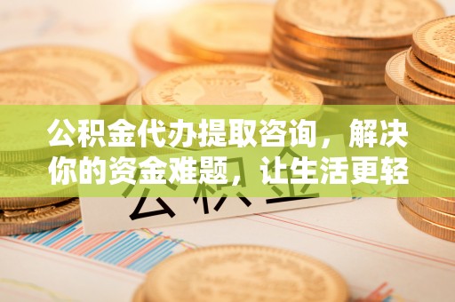 石楼公积金代办提取咨询，解决你的资金难题，让生活更轻松