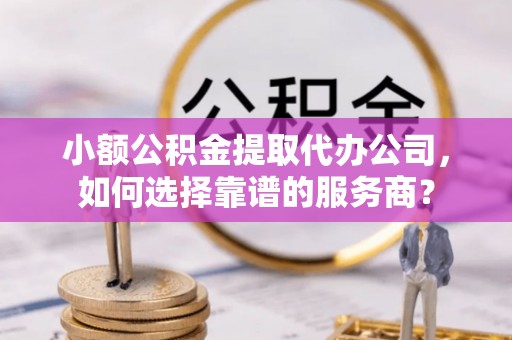 石楼小额公积金提取代办公司，如何选择靠谱的服务商？