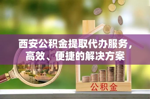 石楼西安公积金提取代办服务，高效、便捷的解决方案