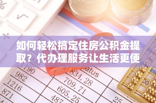 石楼如何轻松搞定住房公积金提取？代办理服务让生活更便捷！