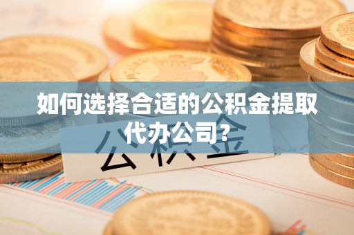 石楼如何选择合适的公积金提取代办公司？