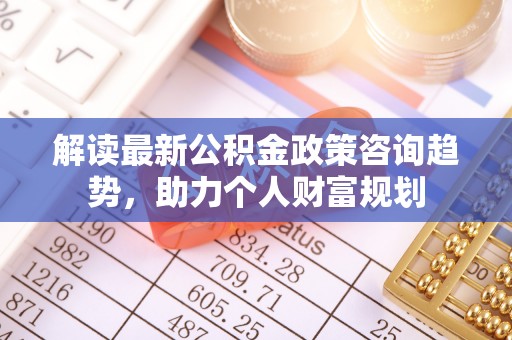石楼解读最新公积金政策咨询趋势，助力个人财富规划