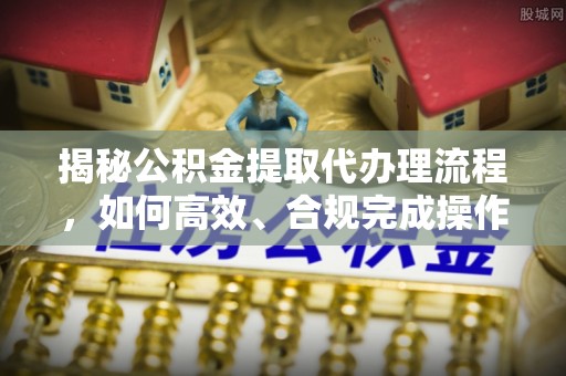 石楼揭秘公积金提取代办理流程，如何高效、合规完成操作