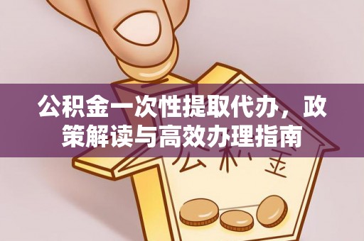 石楼公积金一次性提取代办，政策解读与高效办理指南