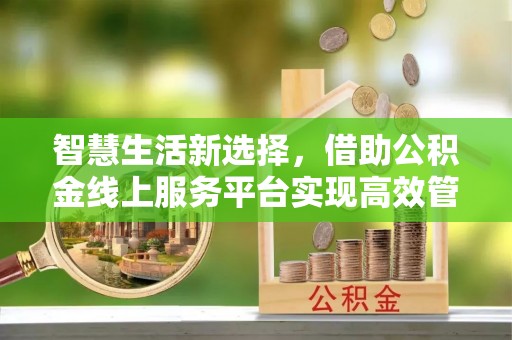 石楼智慧生活新选择，借助公积金线上服务平台实现高效管理