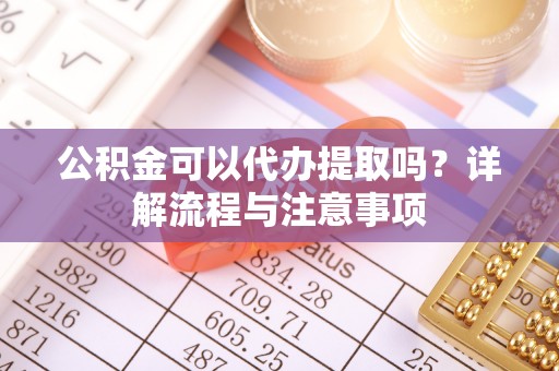 石楼公积金可以代办提取吗？详解流程与注意事项