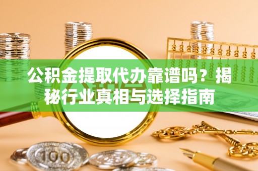 石楼公积金提取代办靠谱吗？揭秘行业真相与选择指南