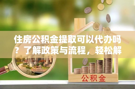 石楼住房公积金提取可以代办吗？了解政策与流程，轻松解决疑问
