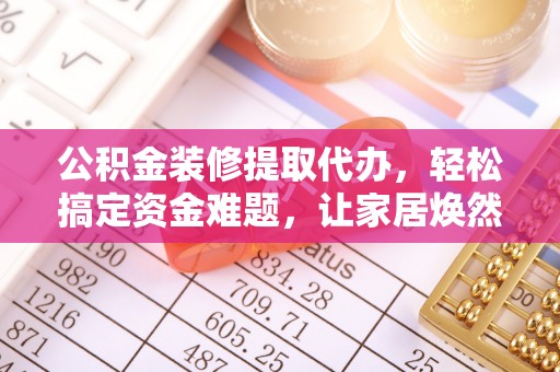 石楼公积金装修提取代办，轻松搞定资金难题，让家居焕然一新