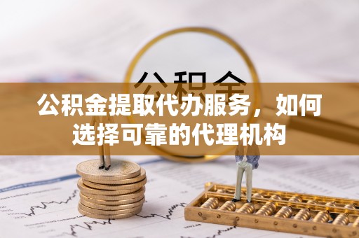 石楼公积金提取代办服务，如何选择可靠的代理机构