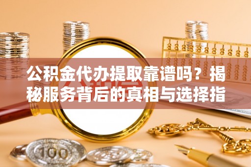 石楼公积金代办提取靠谱吗？揭秘服务背后的真相与选择指南