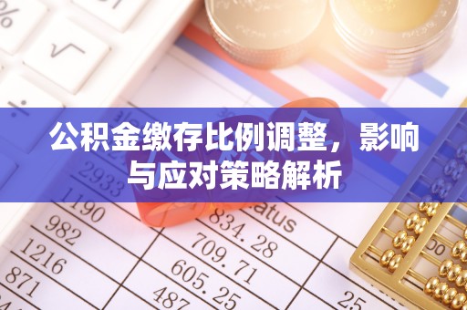 石楼公积金缴存比例调整，影响与应对策略解析
