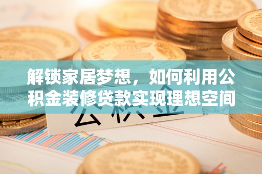 石楼解锁家居梦想，如何利用公积金装修贷款实现理想空间