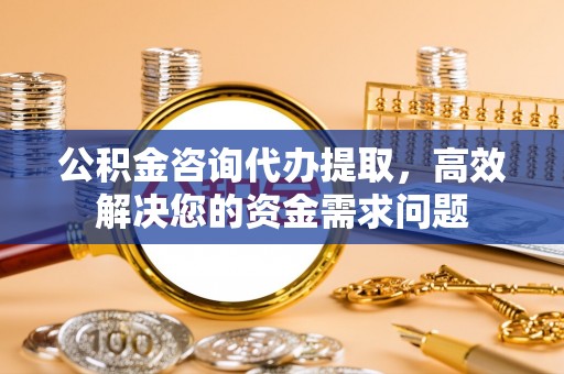 石楼公积金咨询代办提取，高效解决您的资金需求问题