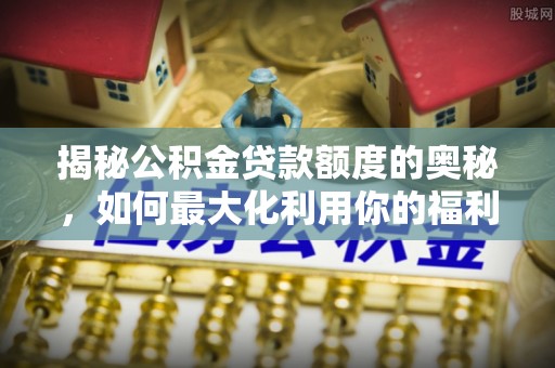 石楼揭秘公积金贷款额度的奥秘，如何最大化利用你的福利？