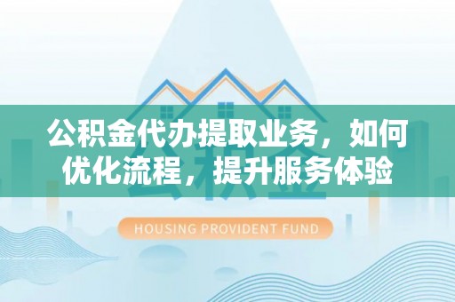 石楼公积金代办提取业务，如何优化流程，提升服务体验