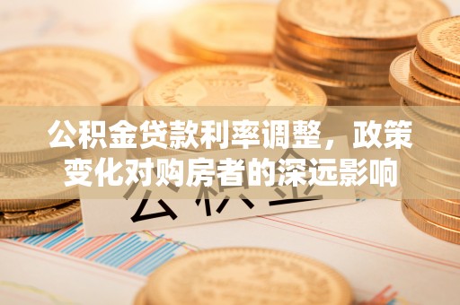 石楼公积金贷款利率调整，政策变化对购房者的深远影响