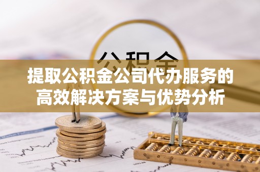 石楼提取公积金公司代办服务的高效解决方案与优势分析