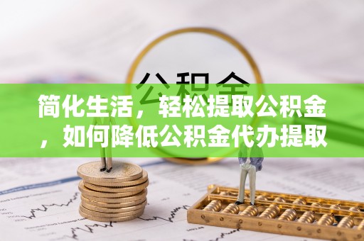 石楼简化生活，轻松提取公积金，如何降低公积金代办提取的费用？