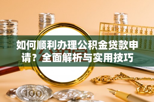 石楼如何顺利办理公积金贷款申请？全面解析与实用技巧