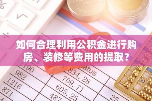 石楼如何合理利用公积金进行购房、装修等费用的提取？