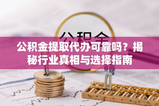 石楼公积金提取代办可靠吗？揭秘行业真相与选择指南