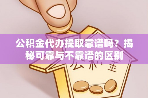 石楼公积金代办提取靠谱吗？揭秘可靠与不靠谱的区别