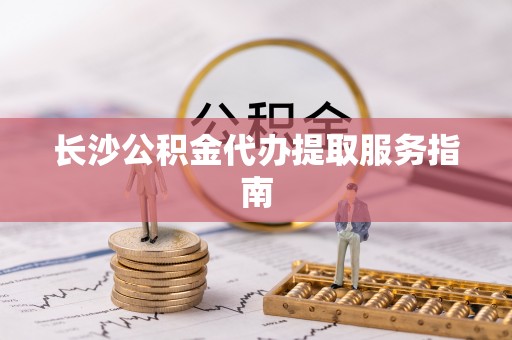 石楼长沙公积金代办提取服务指南