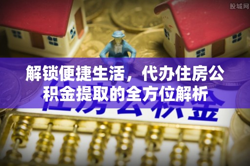 石楼解锁便捷生活，代办住房公积金提取的全方位解析