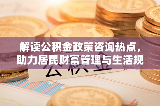 石楼解读公积金政策咨询热点，助力居民财富管理与生活规划