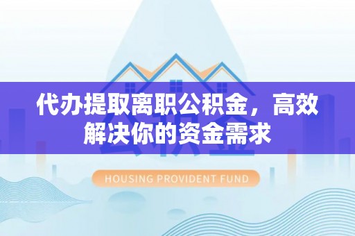 石楼代办提取离职公积金，高效解决你的资金需求
