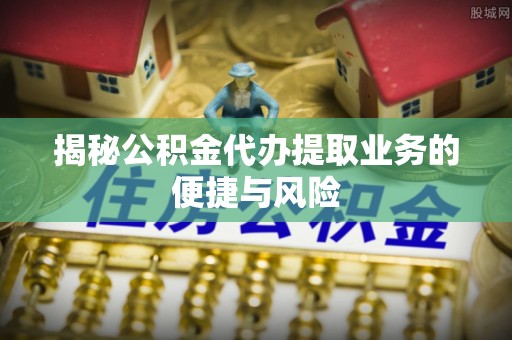 石楼揭秘公积金代办提取业务的便捷与风险